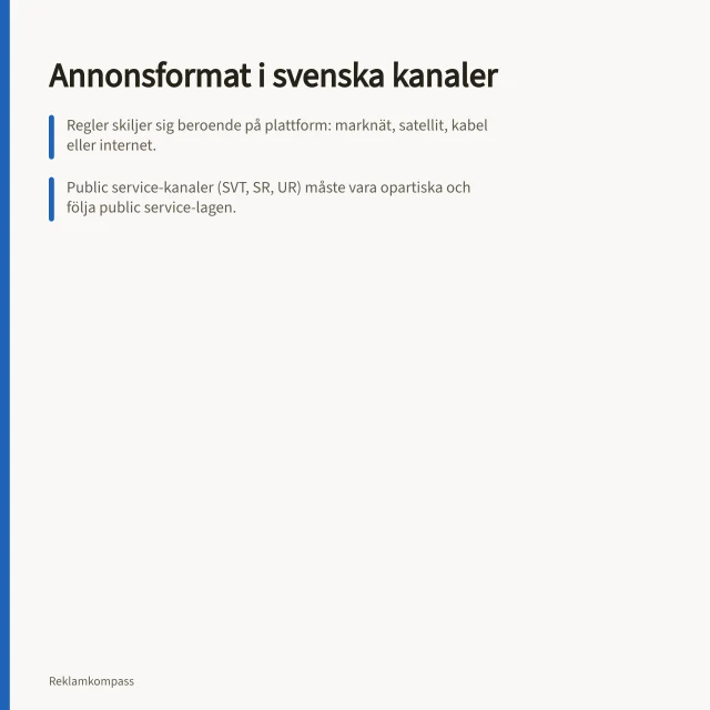 Annonsformat i svenska kanaler: Regler skiljer sig beroende på plattform: marknät, satellit, kabel eller internet.; Public service-kanaler (SVT, SR, UR) måste vara opartiska och följa public service-lagen.; Kommersiella inslag kräver tillstånd och granskning av Mediemyndigheten och Granskningsnämnden. Annonsformat i svenska kanaler: krav, mått och kostnader