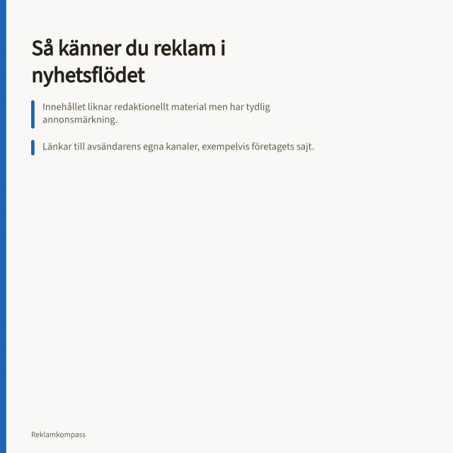 Så känner du reklam i nyhetsflödet: Innehållet liknar redaktionellt material men har tydlig annonsmärkning.; Länkar till avsändarens egna kanaler, exempelvis företagets sajt.; Marknadsföring måste vara sann och inte vilseleda genomsnittskonsumenten. Native och sponsrat innehåll: så märker du reklam enligt reglerna