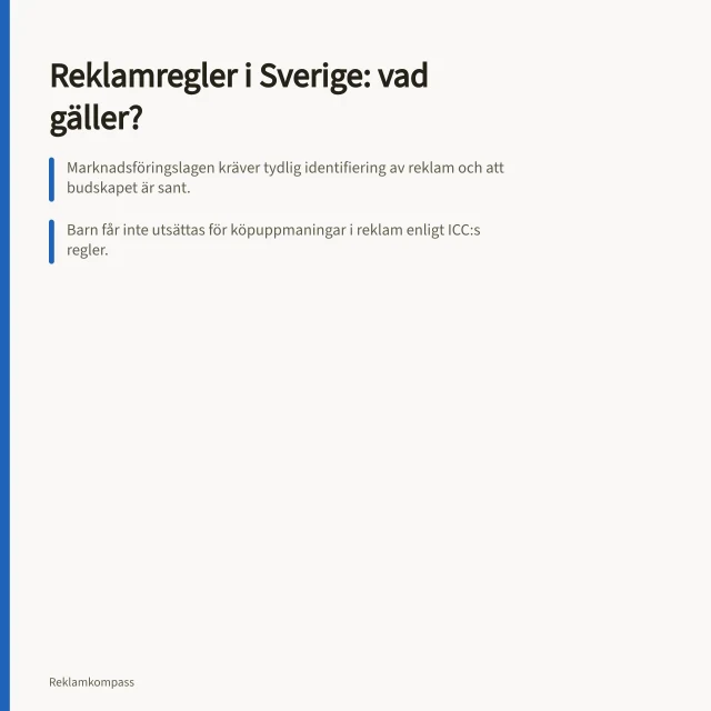 Reklamregler i Sverige: vad gäller?: Marknadsföringslagen kräver tydlig identifiering av reklam och att budskapet är sant.; Barn får inte utsättas för köpuppmaningar i reklam enligt ICC:s regler.; Politisk reklam måste märkas och ha transparens enligt TTPA från oktober 2025. Reklamregler i Sverige: lagar, branschregler och tillsyn