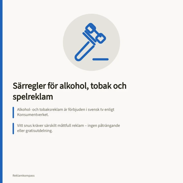 Särregler för alkohol, tobak och spelreklam: Alkohol- och tobaksreklam är förbjuden i svensk tv enligt Konsumentverket.; Vitt snus kräver särskilt måttfull reklam – ingen påträngande eller gratisutdelning.; Spelreklam i digitala medier följer IAB Sveriges riktlinjer och ICC:s regler för barn. Specialregler för alkohol, tobak och spel: vad gäller i reklam?